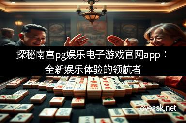 探秘南宫pg娱乐电子游戏官网app：全新娱乐体验的领航者
